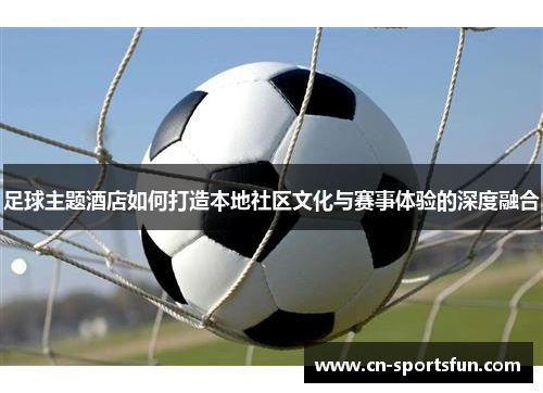 足球主题酒店如何打造本地社区文化与赛事体验的深度融合